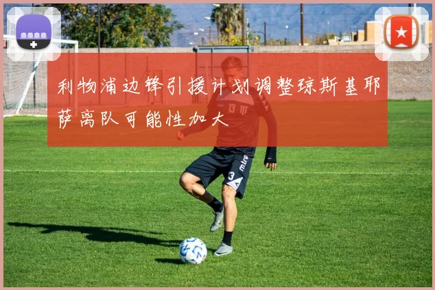 利物浦边锋引援计划调整琼斯基耶萨离队可能性加大
