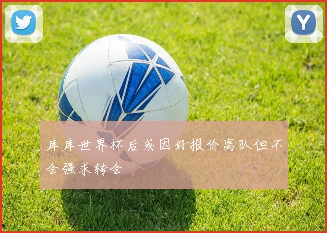库库世界杯后或因好报价离队但不会强求转会