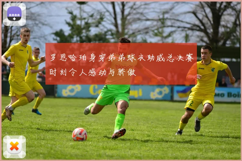 罗恩哈珀身穿弟弟球衣助威总决赛时刻令人感动与骄傲