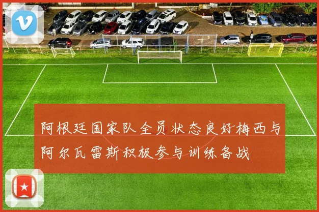 阿根廷国家队全员状态良好梅西与阿尔瓦雷斯积极参与训练备战
