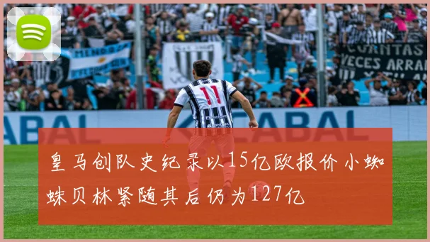 皇马创队史纪录以15亿欧报价小蜘蛛贝林紧随其后仍为127亿