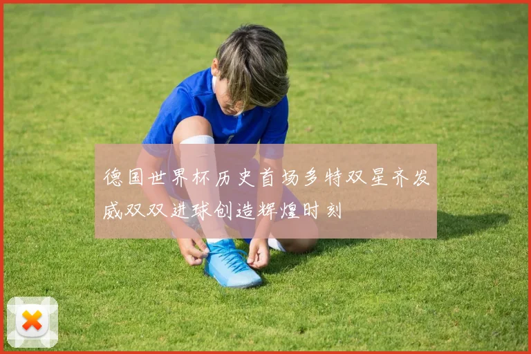 德国世界杯历史首场多特双星齐发威双双进球创造辉煌时刻