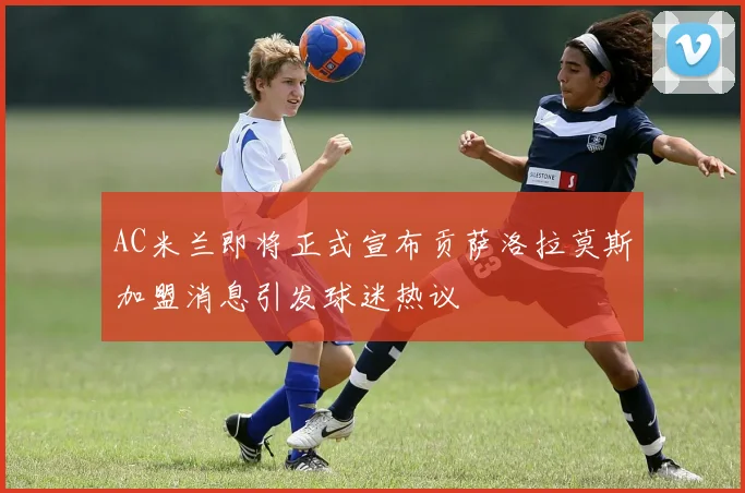 AC米兰即将正式宣布贡萨洛拉莫斯加盟消息引发球迷热议