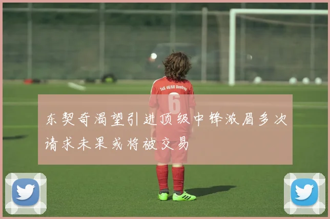东契奇渴望引进顶级中锋浓眉多次请求未果或将被交易