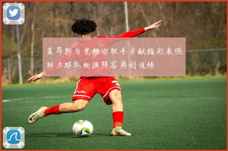 莱昂斯与克赖尔联手贡献精彩表现助力球队轮换阵容再创佳绩