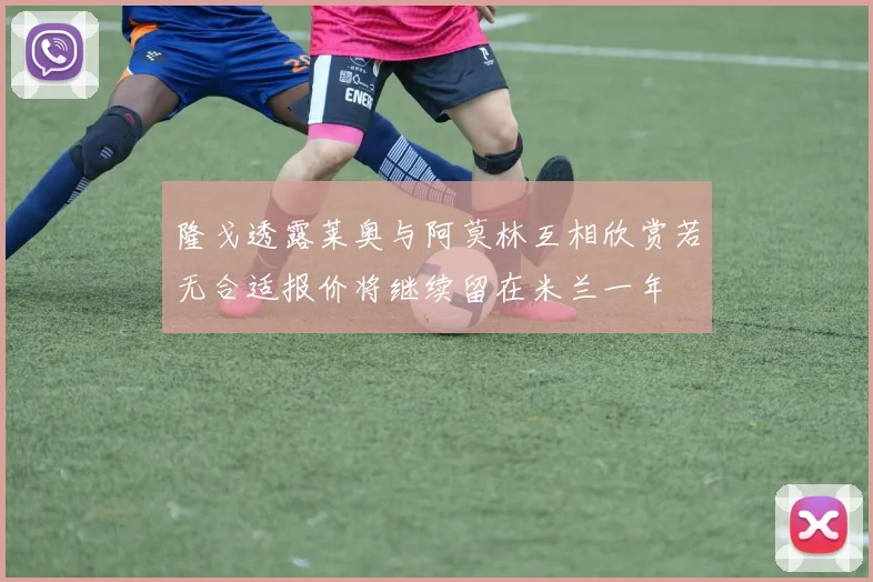 隆戈透露莱奥与阿莫林互相欣赏若无合适报价将继续留在米兰一年
