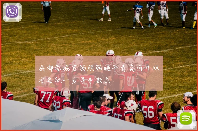 成都蓉城客场顽强逼平青岛海牛双方各取一分争夺激烈