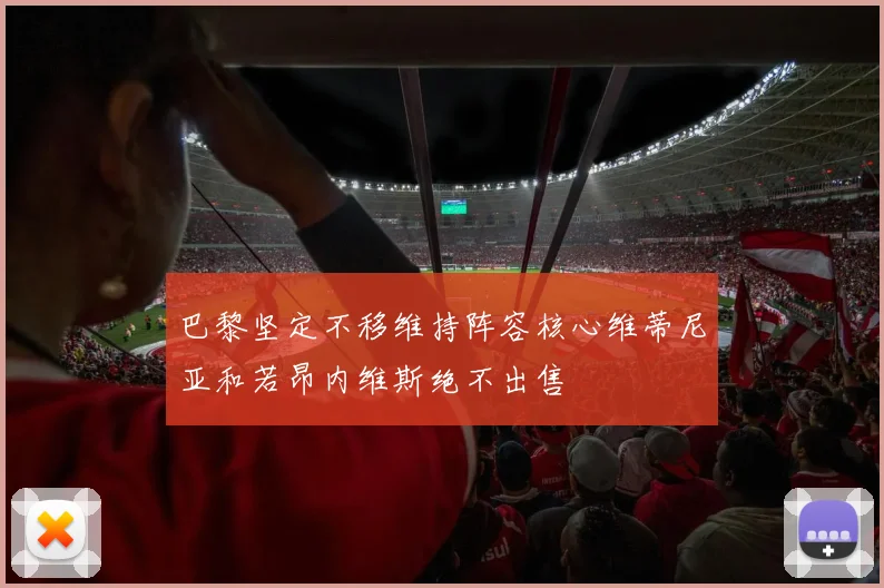 巴黎坚定不移维持阵容核心维蒂尼亚和若昂内维斯绝不出售