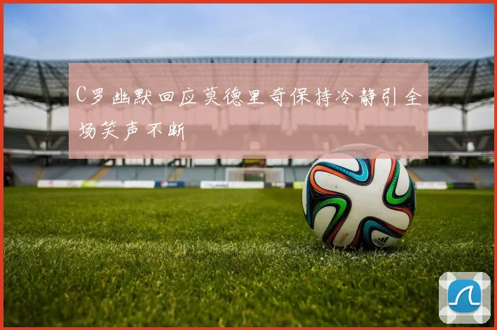 C罗幽默回应莫德里奇保持冷静引全场笑声不断
