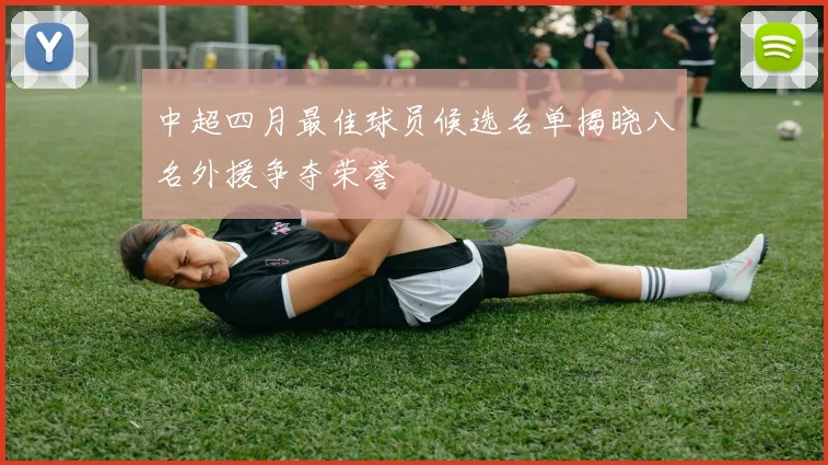 中超四月最佳球员候选名单揭晓八名外援争夺荣誉